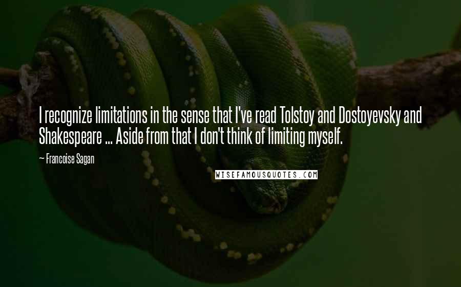 Francoise Sagan Quotes: I recognize limitations in the sense that I've read Tolstoy and Dostoyevsky and Shakespeare ... Aside from that I don't think of limiting myself.