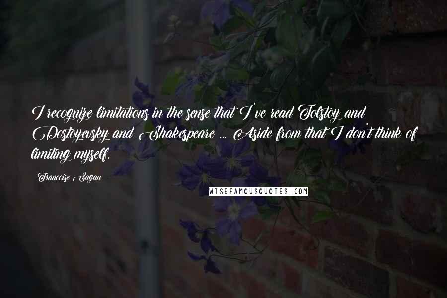 Francoise Sagan Quotes: I recognize limitations in the sense that I've read Tolstoy and Dostoyevsky and Shakespeare ... Aside from that I don't think of limiting myself.