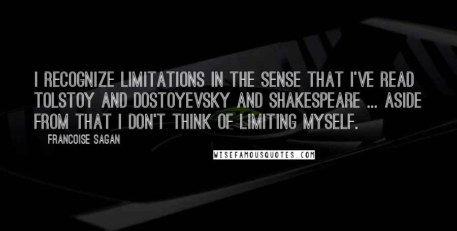 Francoise Sagan Quotes: I recognize limitations in the sense that I've read Tolstoy and Dostoyevsky and Shakespeare ... Aside from that I don't think of limiting myself.