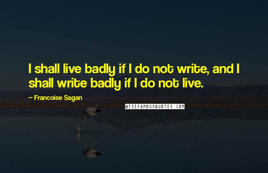 Francoise Sagan Quotes: I shall live badly if I do not write, and I shall write badly if I do not live.