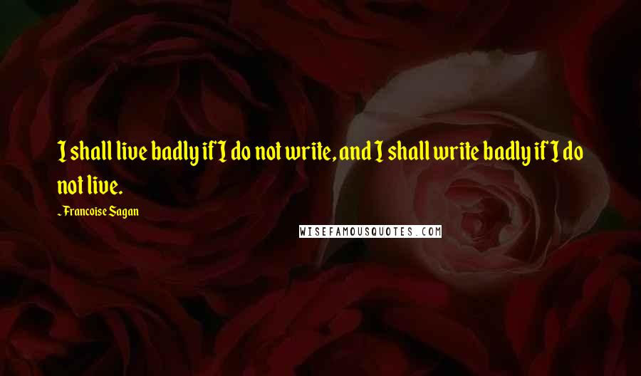 Francoise Sagan Quotes: I shall live badly if I do not write, and I shall write badly if I do not live.