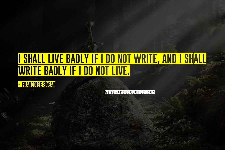 Francoise Sagan Quotes: I shall live badly if I do not write, and I shall write badly if I do not live.