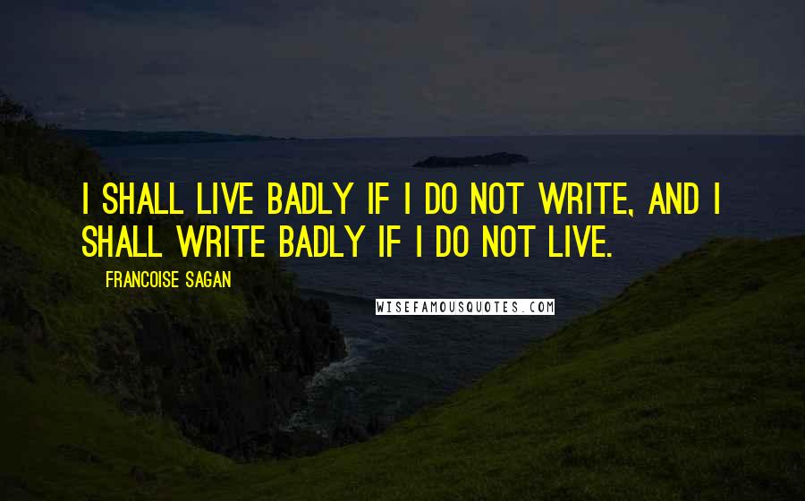 Francoise Sagan Quotes: I shall live badly if I do not write, and I shall write badly if I do not live.