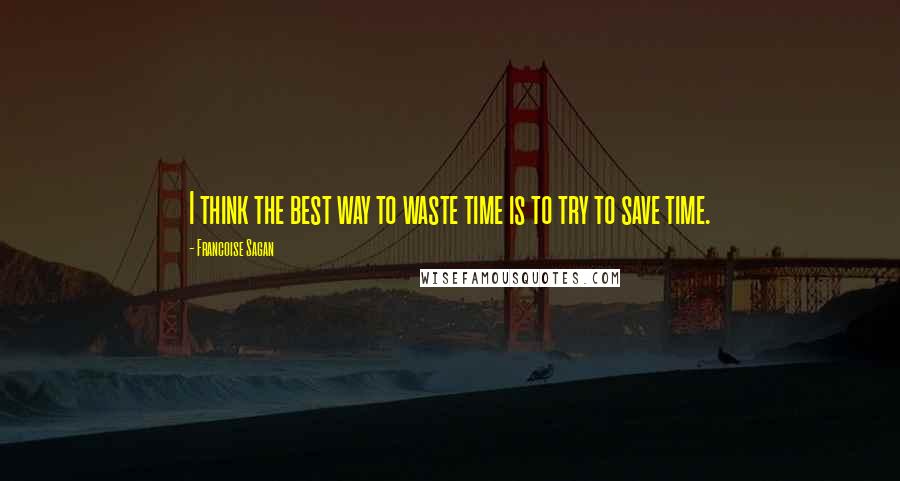 Francoise Sagan Quotes: I think the best way to waste time is to try to save time.