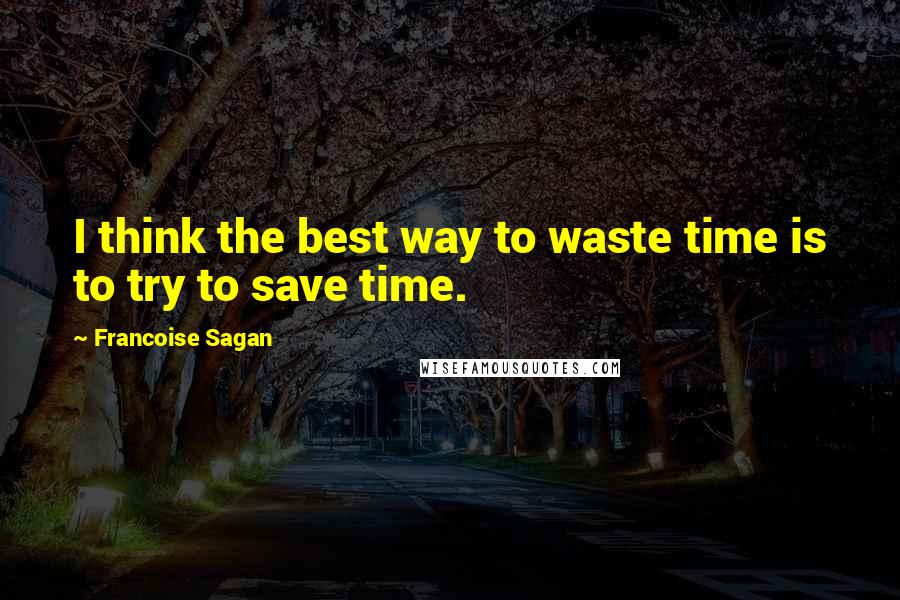Francoise Sagan Quotes: I think the best way to waste time is to try to save time.