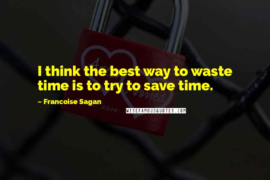 Francoise Sagan Quotes: I think the best way to waste time is to try to save time.