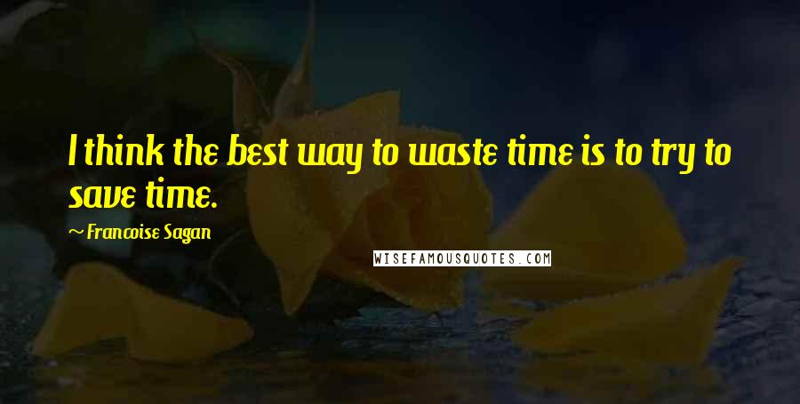 Francoise Sagan Quotes: I think the best way to waste time is to try to save time.