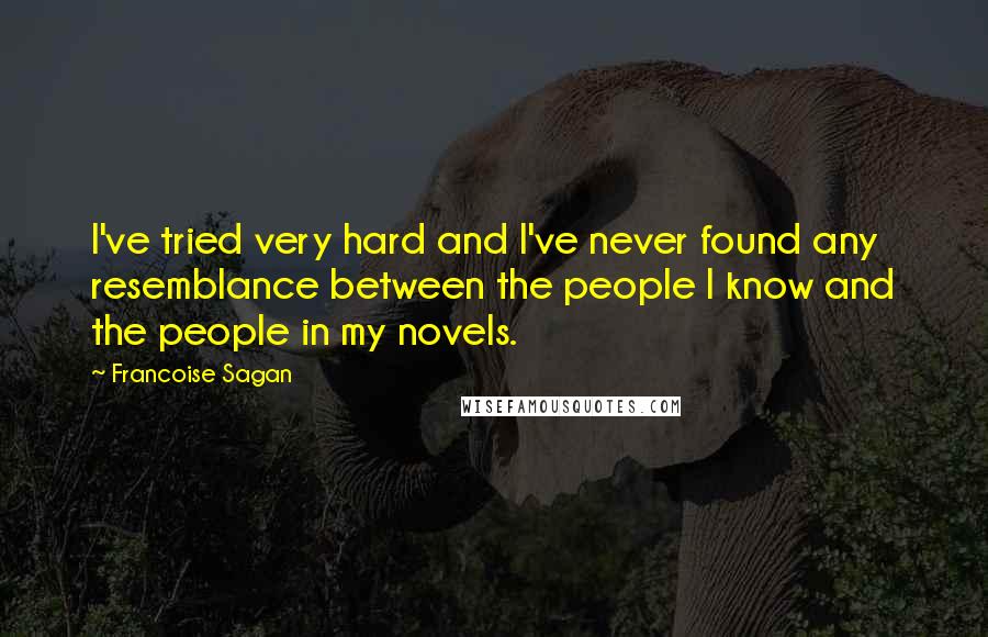 Francoise Sagan Quotes: I've tried very hard and I've never found any resemblance between the people I know and the people in my novels.