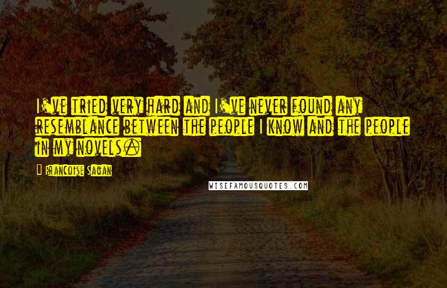 Francoise Sagan Quotes: I've tried very hard and I've never found any resemblance between the people I know and the people in my novels.