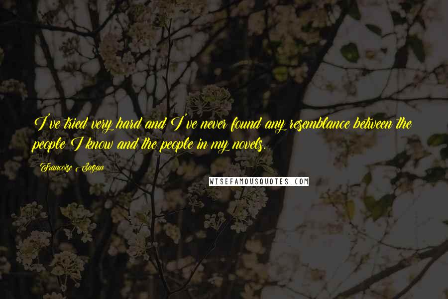 Francoise Sagan Quotes: I've tried very hard and I've never found any resemblance between the people I know and the people in my novels.
