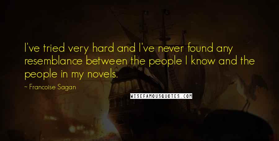 Francoise Sagan Quotes: I've tried very hard and I've never found any resemblance between the people I know and the people in my novels.