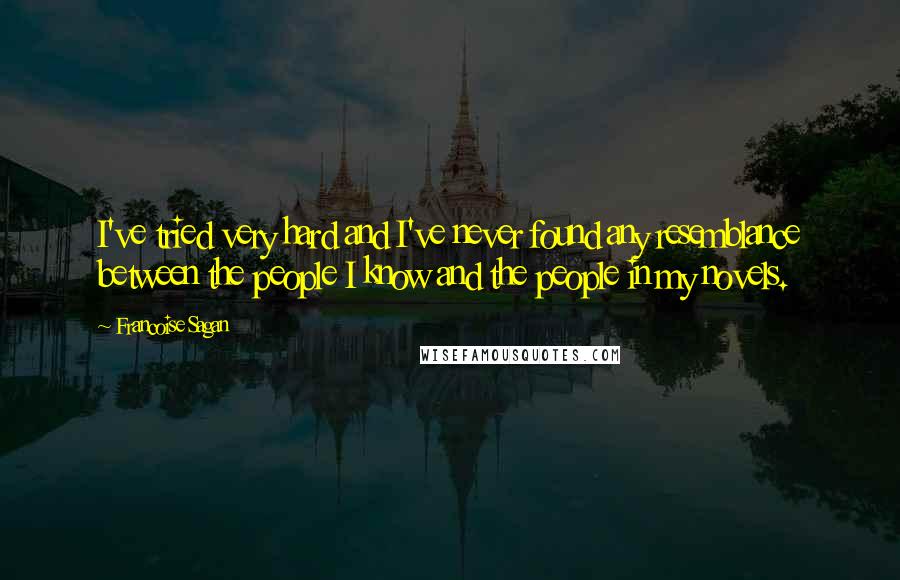 Francoise Sagan Quotes: I've tried very hard and I've never found any resemblance between the people I know and the people in my novels.