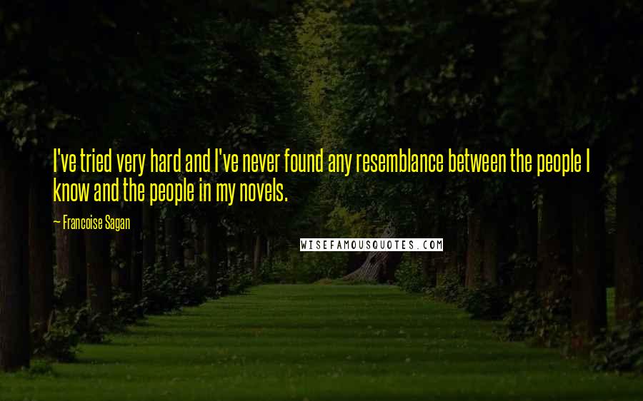 Francoise Sagan Quotes: I've tried very hard and I've never found any resemblance between the people I know and the people in my novels.