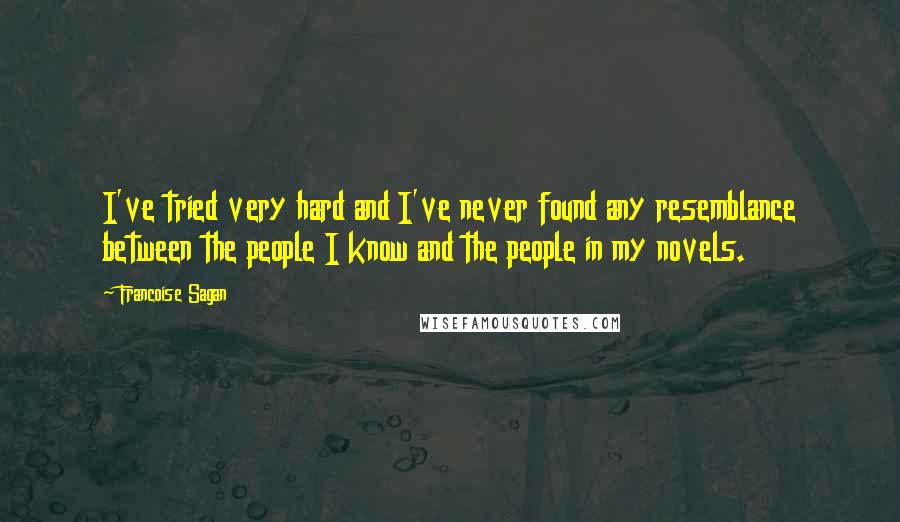 Francoise Sagan Quotes: I've tried very hard and I've never found any resemblance between the people I know and the people in my novels.