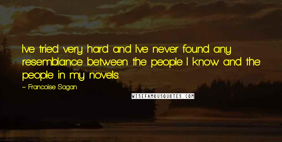 Francoise Sagan Quotes: I've tried very hard and I've never found any resemblance between the people I know and the people in my novels.