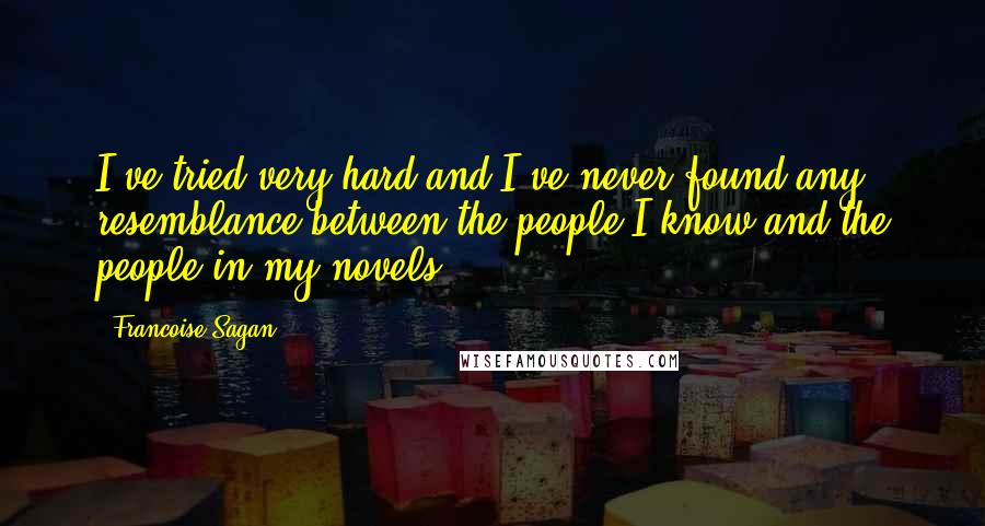Francoise Sagan Quotes: I've tried very hard and I've never found any resemblance between the people I know and the people in my novels.