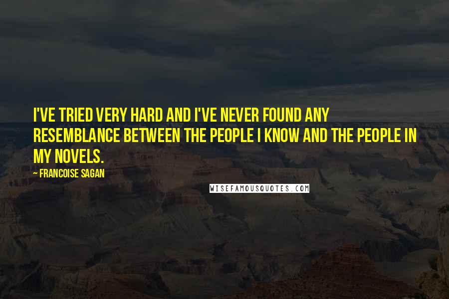 Francoise Sagan Quotes: I've tried very hard and I've never found any resemblance between the people I know and the people in my novels.