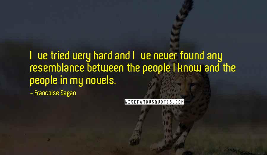 Francoise Sagan Quotes: I've tried very hard and I've never found any resemblance between the people I know and the people in my novels.