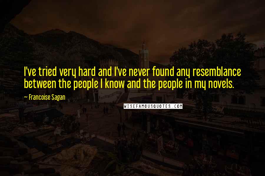 Francoise Sagan Quotes: I've tried very hard and I've never found any resemblance between the people I know and the people in my novels.