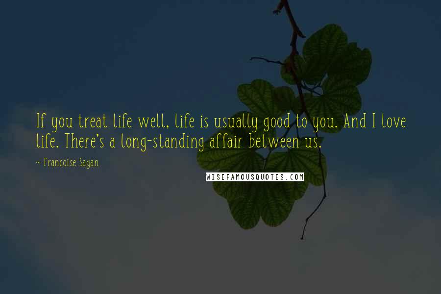 Francoise Sagan Quotes: If you treat life well, life is usually good to you. And I love life. There's a long-standing affair between us.