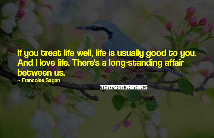 Francoise Sagan Quotes: If you treat life well, life is usually good to you. And I love life. There's a long-standing affair between us.