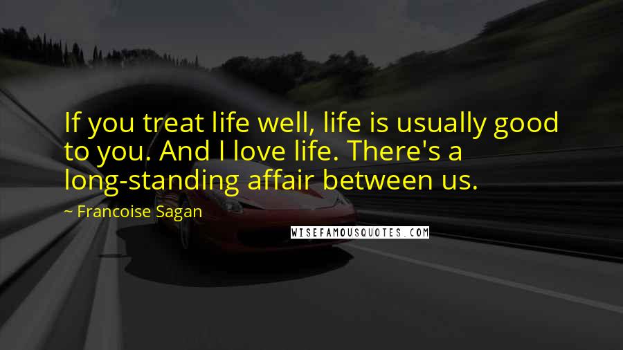 Francoise Sagan Quotes: If you treat life well, life is usually good to you. And I love life. There's a long-standing affair between us.