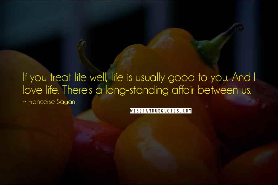 Francoise Sagan Quotes: If you treat life well, life is usually good to you. And I love life. There's a long-standing affair between us.