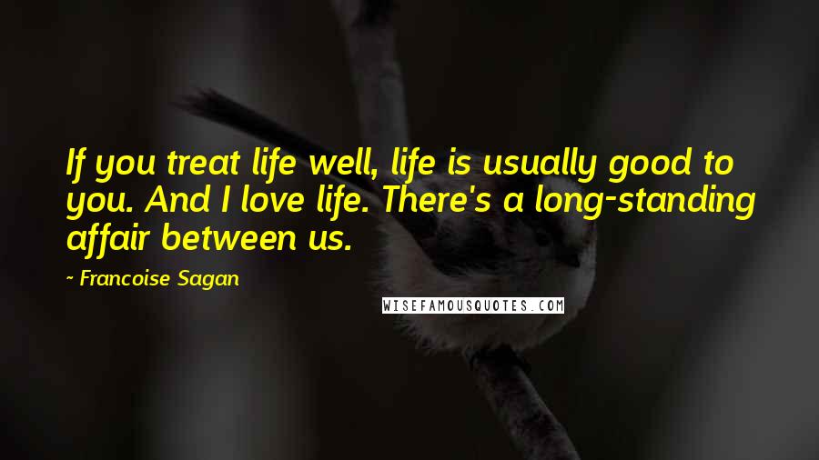 Francoise Sagan Quotes: If you treat life well, life is usually good to you. And I love life. There's a long-standing affair between us.