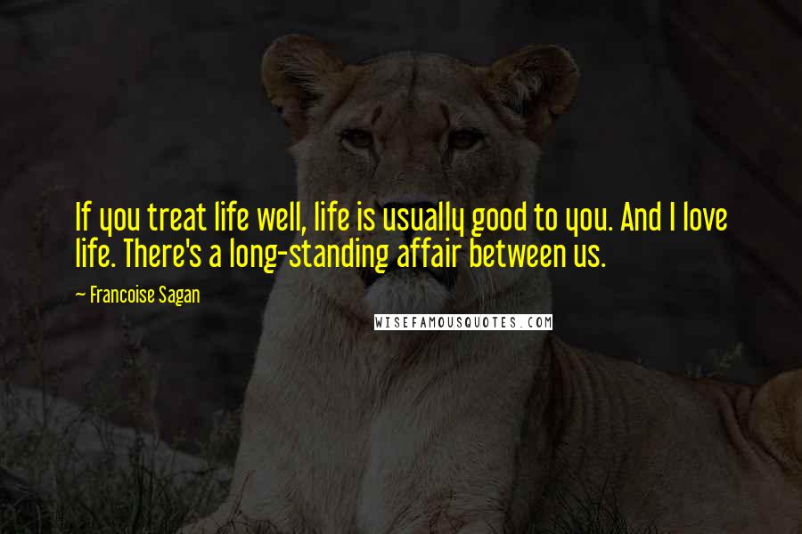 Francoise Sagan Quotes: If you treat life well, life is usually good to you. And I love life. There's a long-standing affair between us.