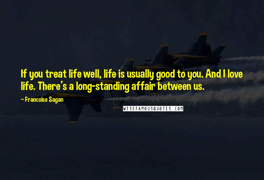 Francoise Sagan Quotes: If you treat life well, life is usually good to you. And I love life. There's a long-standing affair between us.