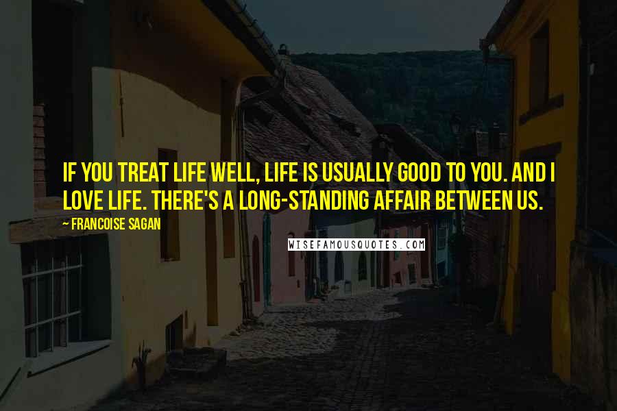 Francoise Sagan Quotes: If you treat life well, life is usually good to you. And I love life. There's a long-standing affair between us.