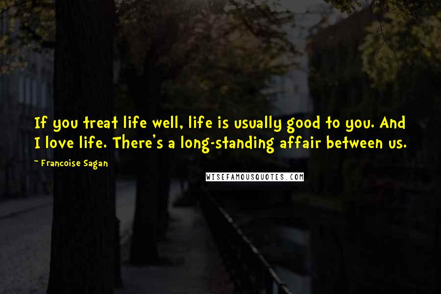 Francoise Sagan Quotes: If you treat life well, life is usually good to you. And I love life. There's a long-standing affair between us.