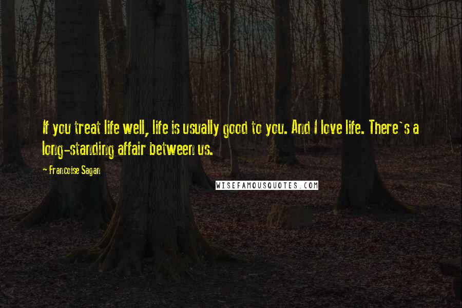 Francoise Sagan Quotes: If you treat life well, life is usually good to you. And I love life. There's a long-standing affair between us.