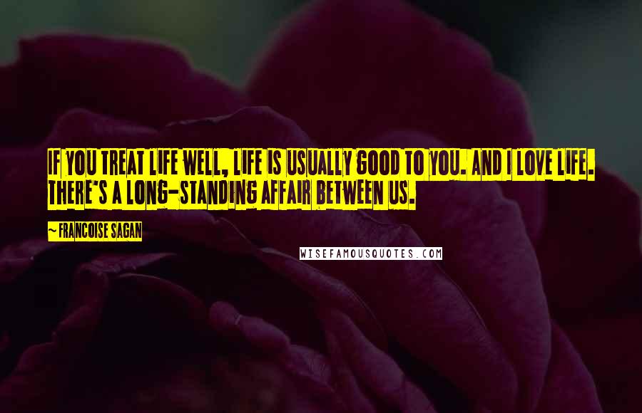 Francoise Sagan Quotes: If you treat life well, life is usually good to you. And I love life. There's a long-standing affair between us.