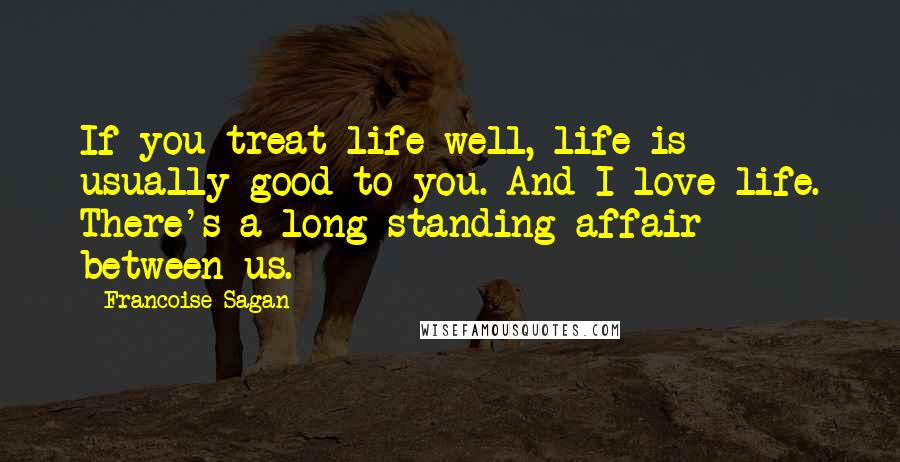 Francoise Sagan Quotes: If you treat life well, life is usually good to you. And I love life. There's a long-standing affair between us.
