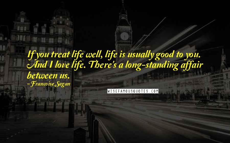 Francoise Sagan Quotes: If you treat life well, life is usually good to you. And I love life. There's a long-standing affair between us.