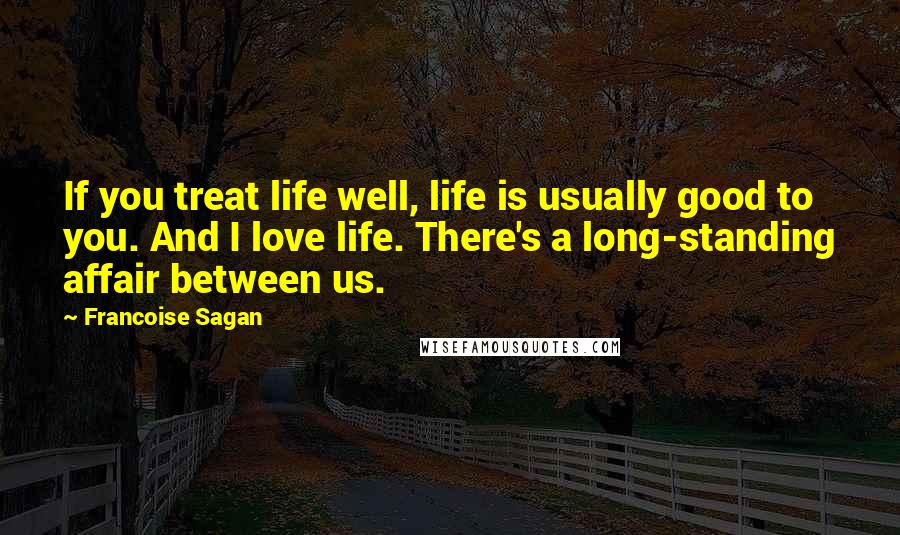 Francoise Sagan Quotes: If you treat life well, life is usually good to you. And I love life. There's a long-standing affair between us.