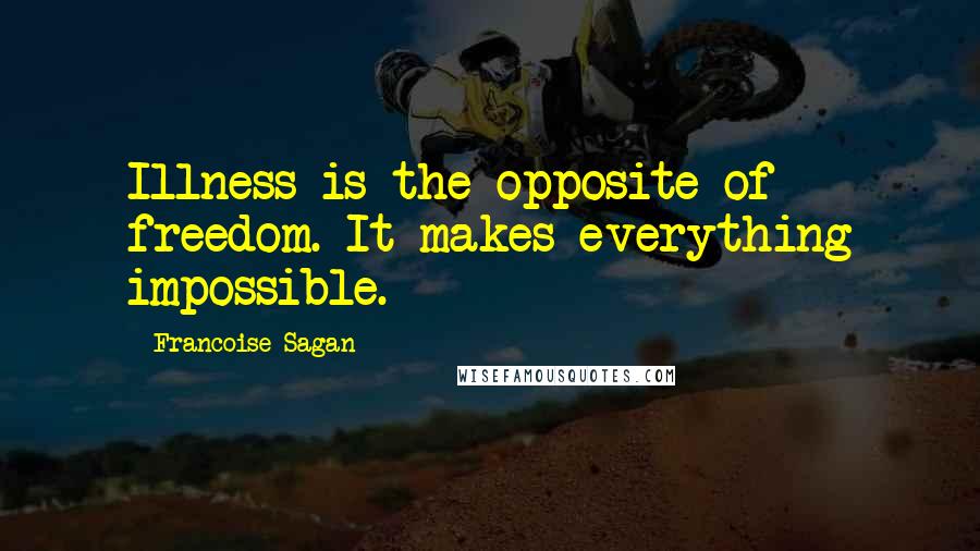 Francoise Sagan Quotes: Illness is the opposite of freedom. It makes everything impossible.