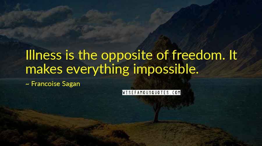 Francoise Sagan Quotes: Illness is the opposite of freedom. It makes everything impossible.