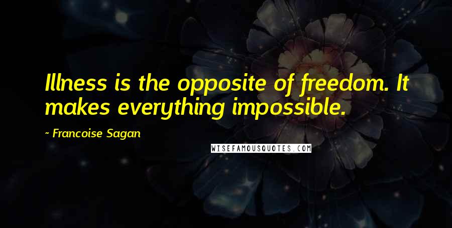 Francoise Sagan Quotes: Illness is the opposite of freedom. It makes everything impossible.