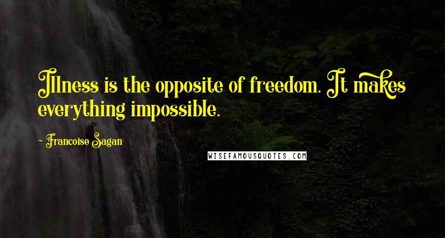 Francoise Sagan Quotes: Illness is the opposite of freedom. It makes everything impossible.