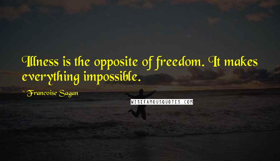 Francoise Sagan Quotes: Illness is the opposite of freedom. It makes everything impossible.