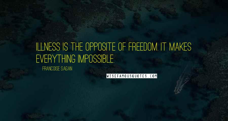 Francoise Sagan Quotes: Illness is the opposite of freedom. It makes everything impossible.