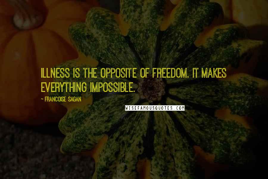 Francoise Sagan Quotes: Illness is the opposite of freedom. It makes everything impossible.