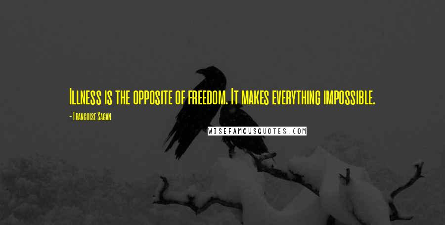 Francoise Sagan Quotes: Illness is the opposite of freedom. It makes everything impossible.