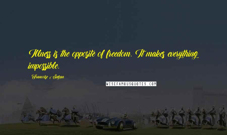 Francoise Sagan Quotes: Illness is the opposite of freedom. It makes everything impossible.