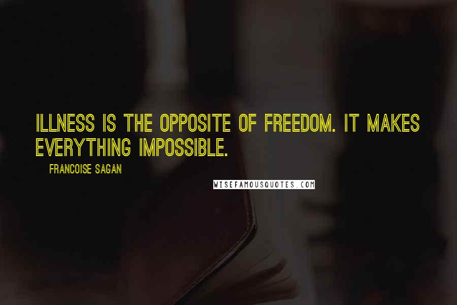 Francoise Sagan Quotes: Illness is the opposite of freedom. It makes everything impossible.