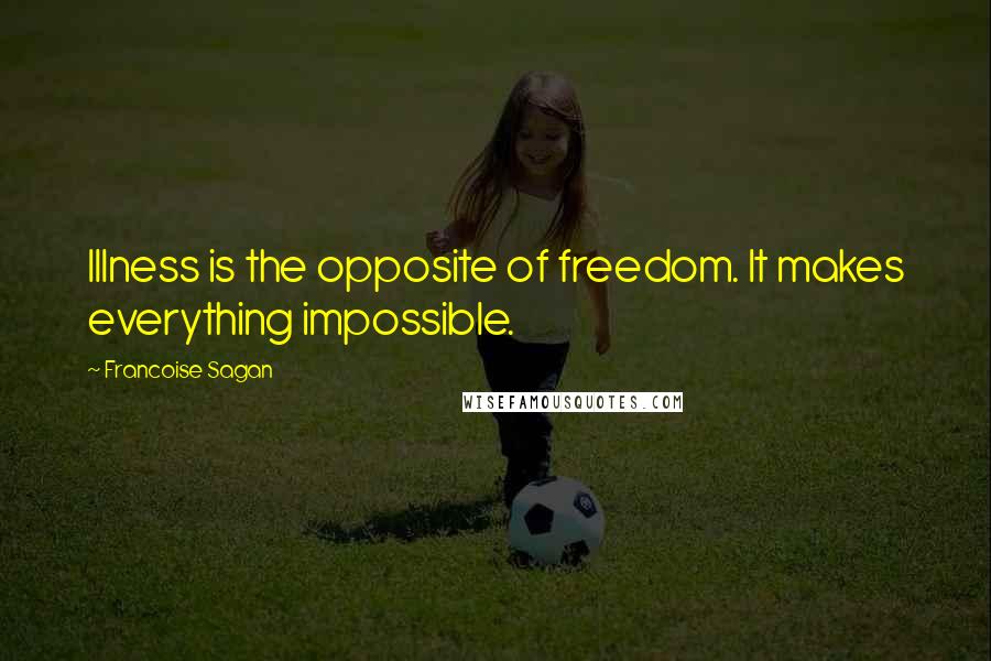 Francoise Sagan Quotes: Illness is the opposite of freedom. It makes everything impossible.
