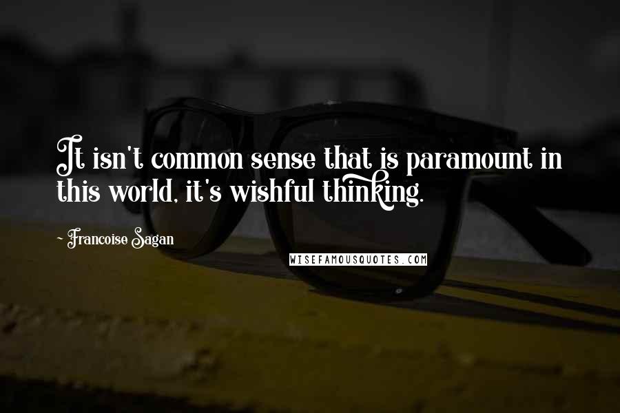 Francoise Sagan Quotes: It isn't common sense that is paramount in this world, it's wishful thinking.