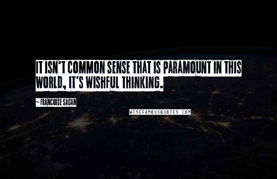 Francoise Sagan Quotes: It isn't common sense that is paramount in this world, it's wishful thinking.